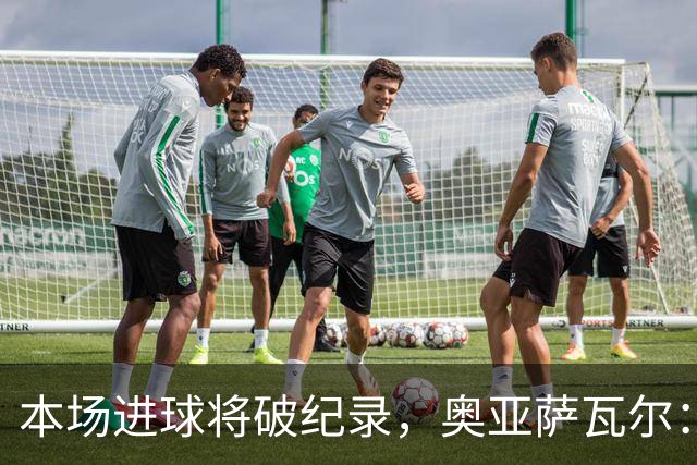 本场进球将破纪录，奥亚萨瓦尔：我愿用不进球换球队胜利
